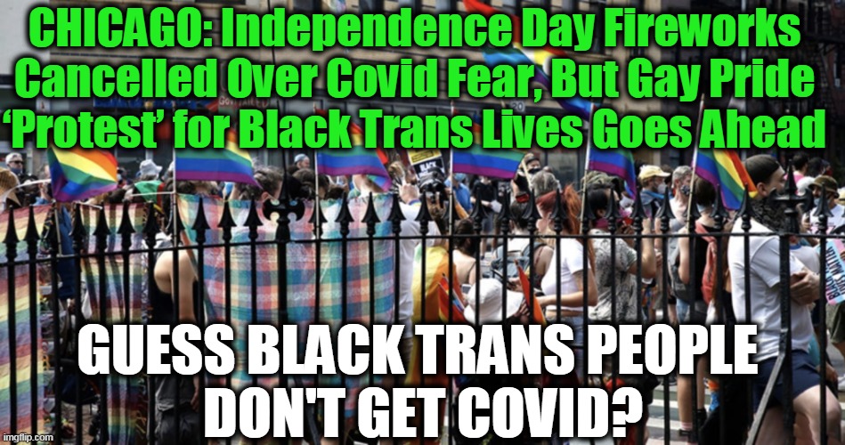 Priorities Mixed Up? | CHICAGO: Independence Day Fireworks Cancelled Over Covid Fear, But Gay Pride ‘Protest’ for Black Trans Lives Goes Ahead; GUESS BLACK TRANS PEOPLE 
DON'T GET COVID? | image tagged in politics,political meme,transgender,black,american,patriotism | made w/ Imgflip meme maker
