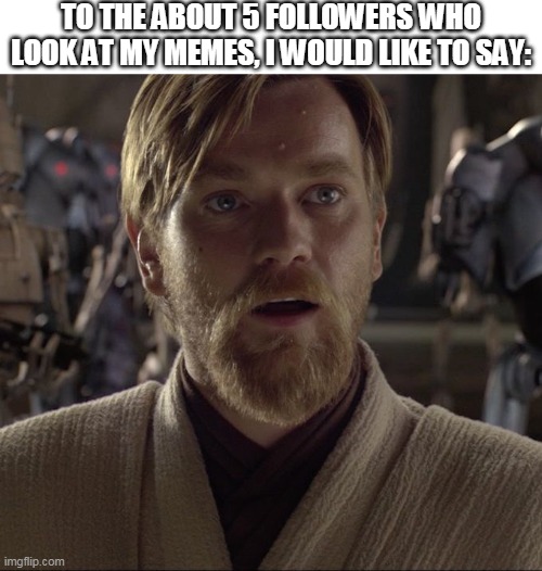 To my followers and fans... | TO THE ABOUT 5 FOLLOWERS WHO LOOK AT MY MEMES, I WOULD LIKE TO SAY: | image tagged in obi wan hello there | made w/ Imgflip meme maker
