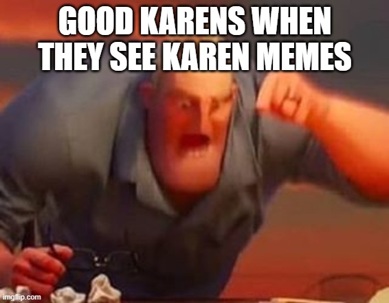 Mr incredible mad | GOOD KARENS WHEN THEY SEE KAREN MEMES | image tagged in mr incredible mad,karen | made w/ Imgflip meme maker