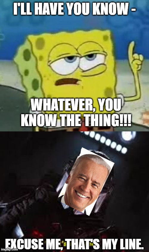 Joe Biden's line | I'LL HAVE YOU KNOW -; WHATEVER, YOU KNOW THE THING!!! EXCUSE ME, THAT'S MY LINE. | image tagged in memes,i'll have you know spongebob,the mandalorian,joe biden,politics,funny | made w/ Imgflip meme maker