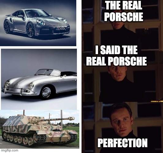 perfection | THE REAL PORSCHE; I SAID THE REAL PORSCHE; PERFECTION | image tagged in perfection | made w/ Imgflip meme maker