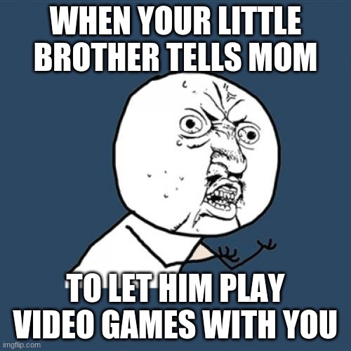 Y U No | WHEN YOUR LITTLE BROTHER TELLS MOM; TO LET HIM PLAY VIDEO GAMES WITH YOU | image tagged in memes,y u no | made w/ Imgflip meme maker