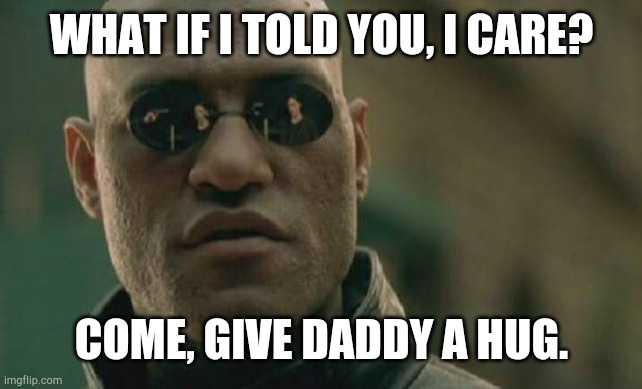 Matrix Morpheus Meme | WHAT IF I TOLD YOU, I CARE? COME, GIVE DADDY A HUG. | image tagged in memes,matrix morpheus | made w/ Imgflip meme maker