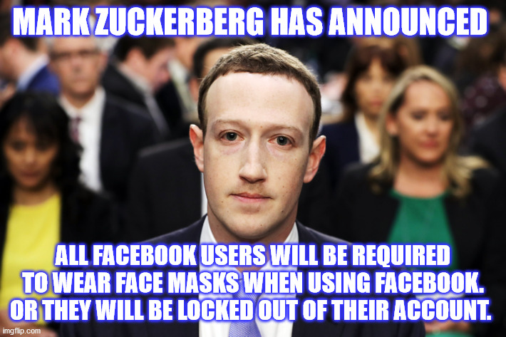 Facebook Masks | MARK ZUCKERBERG HAS ANNOUNCED; ALL FACEBOOK USERS WILL BE REQUIRED TO WEAR FACE MASKS WHEN USING FACEBOOK. OR THEY WILL BE LOCKED OUT OF THEIR ACCOUNT. | image tagged in mark zuckerberg | made w/ Imgflip meme maker