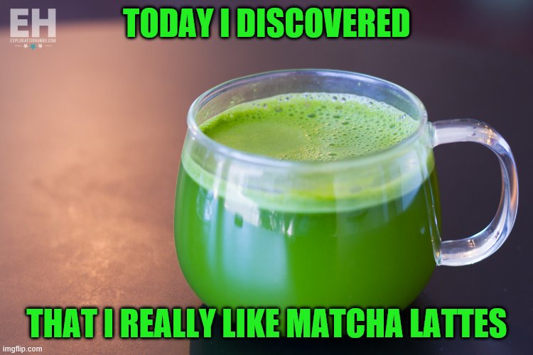 Matcha Green Tea | TODAY I DISCOVERED; THAT I REALLY LIKE MATCHA LATTES | image tagged in matcha green tea | made w/ Imgflip meme maker