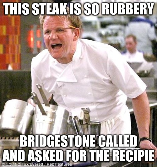 Chef Gordon Ramsay | THIS STEAK IS SO RUBBERY; BRIDGESTONE CALLED AND ASKED FOR THE RECIPE | image tagged in memes,chef gordon ramsay | made w/ Imgflip meme maker