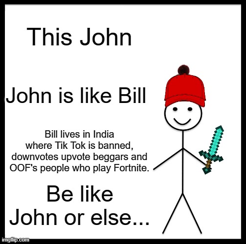 Watch out for Bill and John | This John; John is like Bill; Bill lives in India where Tik Tok is banned, downvotes upvote beggars and OOF's people who play Fortnite. Be like John or else... | image tagged in memes,be like bill,dank memes,front page,stop reading the tags | made w/ Imgflip meme maker