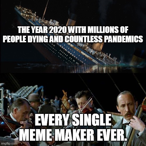 a meme from 2020 | THE YEAR 2020 WITH MILLIONS OF PEOPLE DYING AND COUNTLESS PANDEMICS; EVERY SINGLE MEME MAKER EVER. | image tagged in titanic band | made w/ Imgflip meme maker