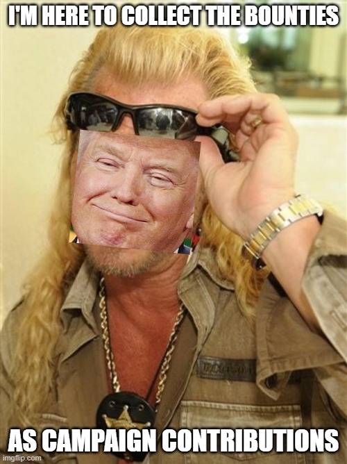 Dog the Bounty Hunter | I'M HERE TO COLLECT THE BOUNTIES; AS CAMPAIGN CONTRIBUTIONS | image tagged in dog the bounty hunter | made w/ Imgflip meme maker