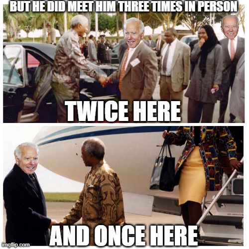 JOE BIDEN NEVER GOT ARRESTED FOR ANYTHING RELATED TO JOE BIDEN. THE ARRESTS EXIST ONLY IN HIS MIND BUT HE DID MEET HIM ONCE OR.. | BUT HE DID MEET HIM THREE TIMES IN PERSON; TWICE HERE; AND ONCE HERE | image tagged in nelson mandela,creepy joe biden,biden and mandela peas in a soup | made w/ Imgflip meme maker