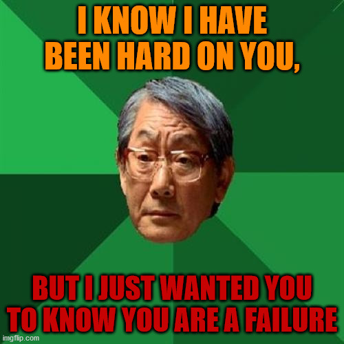 Joke credit: "King of the Hill" | I KNOW I HAVE BEEN HARD ON YOU, BUT I JUST WANTED YOU TO KNOW YOU ARE A FAILURE | image tagged in memes,high expectations asian father,king of the hill | made w/ Imgflip meme maker