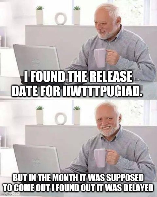 Is it Wrong to Try to Pick Up Girls in a Dungeon? (This actually happened) | I FOUND THE RELEASE DATE FOR IIWTTTPUGIAD. BUT IN THE MONTH IT WAS SUPPOSED TO COME OUT I FOUND OUT IT WAS DELAYED | image tagged in memes,hide the pain harold,anime | made w/ Imgflip meme maker