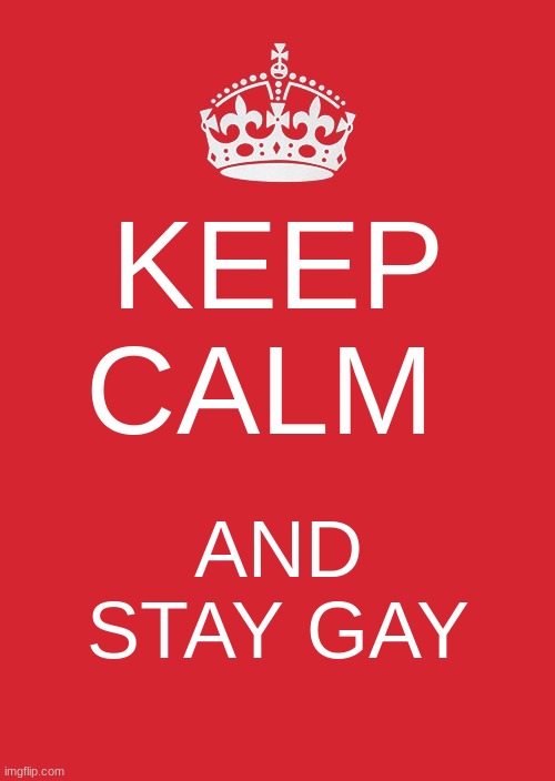 Keep Calm And Carry On Red Meme | KEEP CALM; AND STAY GAY | image tagged in memes,keep calm and carry on red | made w/ Imgflip meme maker