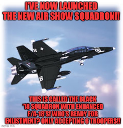 Trooper Black ‘18 air show squadron | I’VE NOW LAUNCHED THE NEW AIR SHOW SQUADRON!! THIS IS CALLED THE BLACK ‘18 SQUADRON WITH ENHANCED F/A-18’S! WHO’S READY FOR ENLISTMENT? ONLY ACCEPTING 6 TROOPERS!! | image tagged in trooper black 18 air show squadron | made w/ Imgflip meme maker