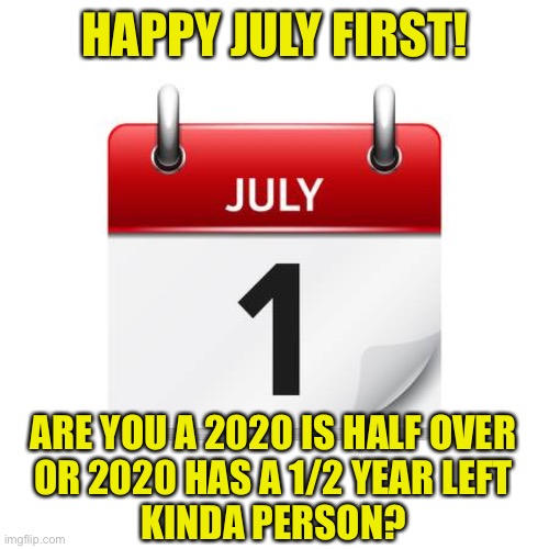 It’s a Half Full / Half Empty Moment | HAPPY JULY FIRST! ARE YOU A 2020 IS HALF OVER
OR 2020 HAS A 1/2 YEAR LEFT
KINDA PERSON? | image tagged in 2020 midpoint | made w/ Imgflip meme maker