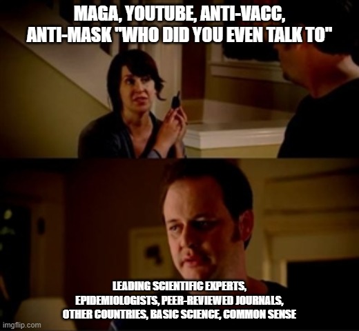 Covid sense | MAGA, YOUTUBE, ANTI-VACC, ANTI-MASK "WHO DID YOU EVEN TALK TO"; LEADING SCIENTIFIC EXPERTS, EPIDEMIOLOGISTS, PEER-REVIEWED JOURNALS, OTHER COUNTRIES, BASIC SCIENCE, COMMON SENSE | image tagged in covid-19 | made w/ Imgflip meme maker