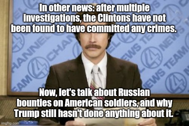 Ron Burgundy Meme | In other news: after multiple investigations, the Clintons have not been found to have committed any crimes. Now, let's talk about Russian b | image tagged in memes,ron burgundy | made w/ Imgflip meme maker