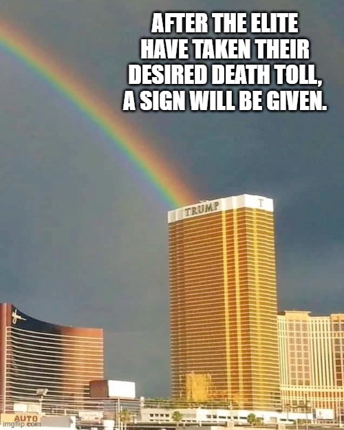 Trump rainbow "a sign will be given". | AFTER THE ELITE HAVE TAKEN THEIR DESIRED DEATH TOLL, A SIGN WILL BE GIVEN. | image tagged in trump,donald trump,covid-19,corona-virus,rainbow,the elite | made w/ Imgflip meme maker