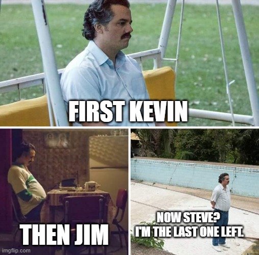 Sad Pablo Escobar Meme | FIRST KEVIN; NOW STEVE? 
I'M THE LAST ONE LEFT. THEN JIM | image tagged in memes,sad pablo escobar | made w/ Imgflip meme maker