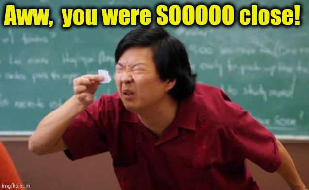 tiny list | Aww,  you were SOOOOO close! | image tagged in tiny list | made w/ Imgflip meme maker