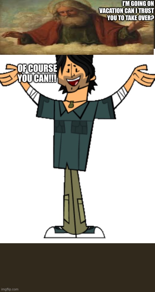 The guy who’s running 2020 | I’M GOING ON VACATION CAN I TRUST YOU TO TAKE OVER? OF COURSE YOU CAN!!! | image tagged in total drama | made w/ Imgflip meme maker