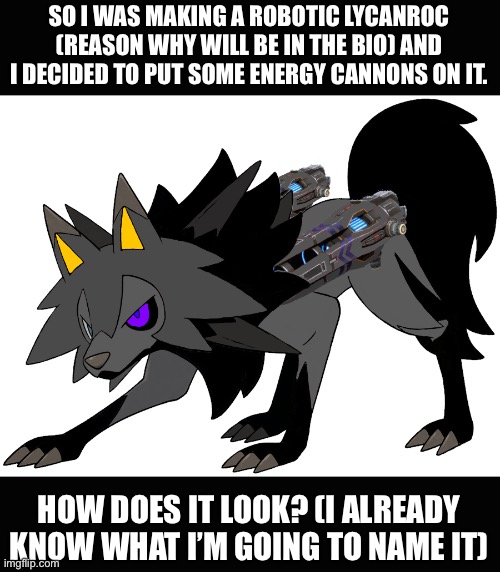 The killer Lycanroc (I hope I spelled it right) | SO I WAS MAKING A ROBOTIC LYCANROC (REASON WHY WILL BE IN THE BIO) AND I DECIDED TO PUT SOME ENERGY CANNONS ON IT. HOW DOES IT LOOK? (I ALREADY KNOW WHAT I’M GOING TO NAME IT) | made w/ Imgflip meme maker