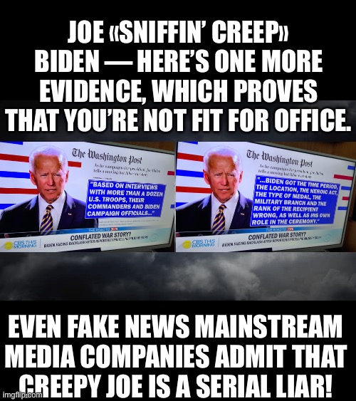 Joe Biden — the serial liar. SEVEN LIES IN A ROW! LOL | JOE «SNIFFIN’ CREEP» BIDEN — HERE’S ONE MORE EVIDENCE, WHICH PROVES THAT YOU’RE NOT FIT FOR OFFICE. EVEN FAKE NEWS MAINSTREAM MEDIA COMPANIES ADMIT THAT CREEPY JOE IS A SERIAL LIAR! | image tagged in joe biden,biden,creepy joe biden,election 2020,presidential race,presidential election | made w/ Imgflip meme maker