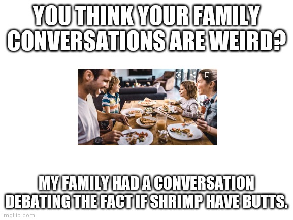... | YOU THINK YOUR FAMILY CONVERSATIONS ARE WEIRD? MY FAMILY HAD A CONVERSATION DEBATING THE FACT IF SHRIMP HAVE BUTTS. | image tagged in blank white template,shrimp,family | made w/ Imgflip meme maker