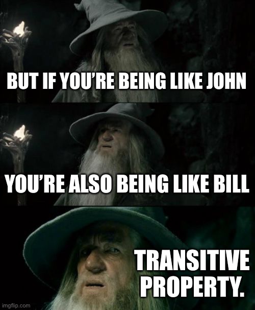 Confused Gandalf Meme | BUT IF YOU’RE BEING LIKE JOHN YOU’RE ALSO BEING LIKE BILL TRANSITIVE PROPERTY. | image tagged in memes,confused gandalf | made w/ Imgflip meme maker