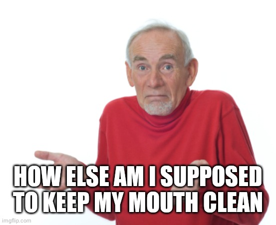 Guess I'll die  | HOW ELSE AM I SUPPOSED TO KEEP MY MOUTH CLEAN | image tagged in guess i'll die | made w/ Imgflip meme maker