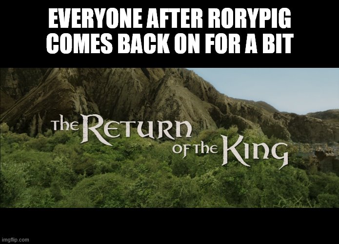 Return Of The King | EVERYONE AFTER RORYPIG COMES BACK ON FOR A BIT | image tagged in return of the king | made w/ Imgflip meme maker