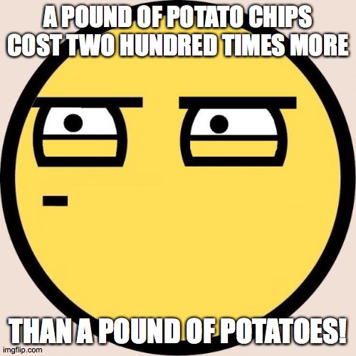Random, Useless Fact of the Day | A POUND OF POTATO CHIPS COST TWO HUNDRED TIMES MORE; THAN A POUND OF POTATOES! | image tagged in random useless fact of the day,memes,random,useless,facts | made w/ Imgflip meme maker