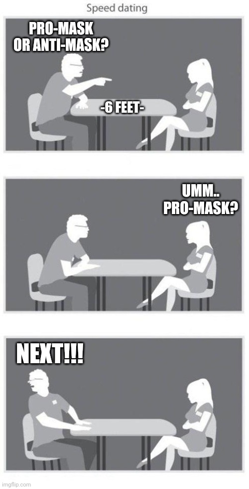 Speed Dating in 2020 | PRO-MASK OR ANTI-MASK? -6 FEET-; UMM..
PRO-MASK? NEXT!!! | image tagged in speed dating,coronavirus,2020,mask,pandemic,black lives matter | made w/ Imgflip meme maker