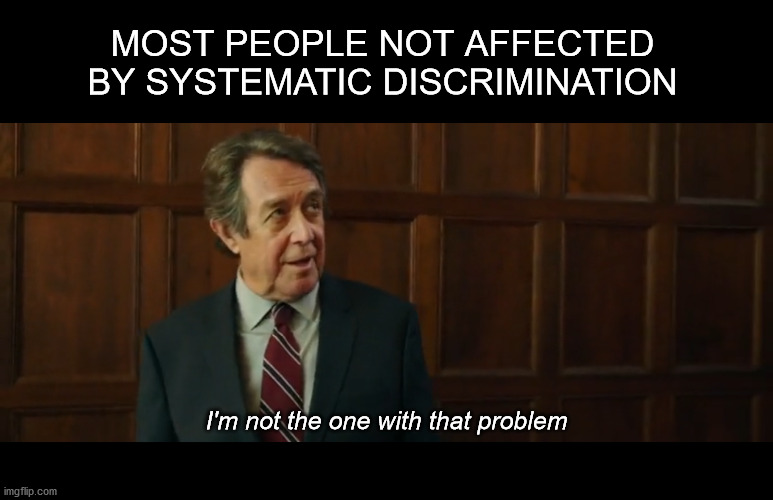 "Not my problem" | MOST PEOPLE NOT AFFECTED BY SYSTEMATIC DISCRIMINATION; I'm not the one with that problem | image tagged in i'm not the one with that problem | made w/ Imgflip meme maker
