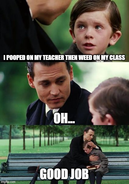 Finding Neverland Meme | I POOPED ON MY TEACHER THEN WEED ON MY CLASS; OH... GOOD JOB | image tagged in memes,finding neverland | made w/ Imgflip meme maker