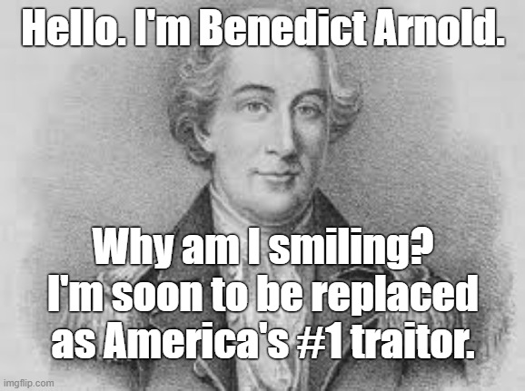No longer #1 | Hello. I'm Benedict Arnold. Why am I smiling?
I'm soon to be replaced as America's #1 traitor. | image tagged in trump,benedict arnold,no 1 traitor | made w/ Imgflip meme maker