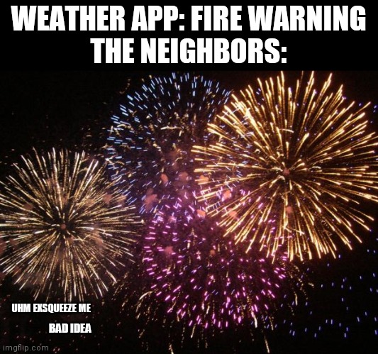 No... Just stop... Please... Are they trying to set the houses on fire? | WEATHER APP: FIRE WARNING
THE NEIGHBORS:; UHM EXSQUEEZE ME; BAD IDEA | image tagged in fireworks,neighbors | made w/ Imgflip meme maker