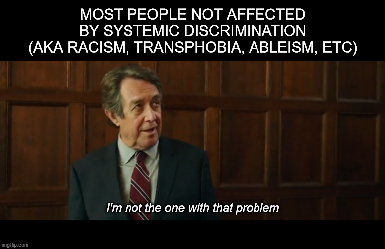 "It's not my problem" | MOST PEOPLE NOT AFFECTED BY SYSTEMIC DISCRIMINATION
(AKA RACISM, TRANSPHOBIA, ABLEISM, ETC); I'm not the one with that problem | image tagged in i'm not the one with that problem | made w/ Imgflip meme maker