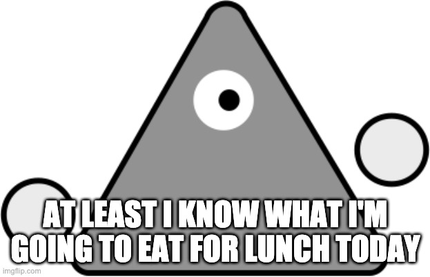 AT LEAST I KNOW WHAT I'M GOING TO EAT FOR LUNCH TODAY | image tagged in disk the triangle | made w/ Imgflip meme maker