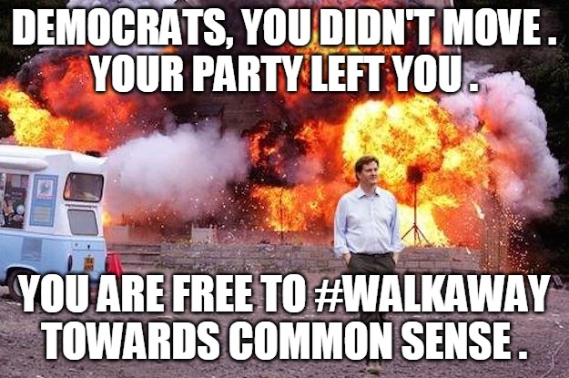 Walk Away | DEMOCRATS, YOU DIDN'T MOVE .
YOUR PARTY LEFT YOU . YOU ARE FREE TO #WALKAWAY
TOWARDS COMMON SENSE . | image tagged in party,free,walk away,common sense,republican,democrat | made w/ Imgflip meme maker