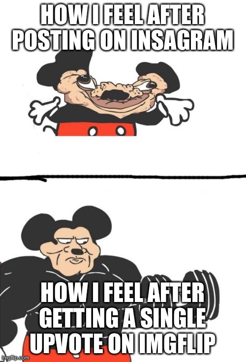 Yes | HOW I FEEL AFTER POSTING ON INSAGRAM; HOW I FEEL AFTER GETTING A SINGLE UPVOTE ON IMGFLIP | image tagged in buff mickey mouse,imgflip,instagram | made w/ Imgflip meme maker