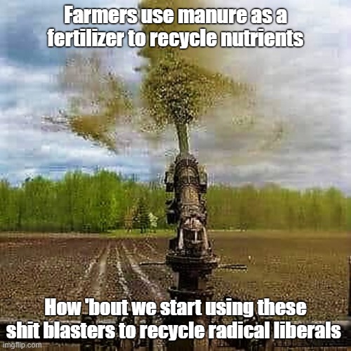 Manure sprinkler to recycle radical liberals | Farmers use manure as a fertilizer to recycle nutrients; How 'bout we start using these shit blasters to recycle radical liberals | image tagged in meme,shit,bullshit,radical,liberal,democrats | made w/ Imgflip meme maker