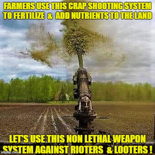 Crap shooting system against rioters & looters | FARMERS USE THIS CRAP SHOOTING SYSTEM TO FERTILIZE  &  ADD NUTRIENTS TO THE LAND; LET'S USE THIS NON LETHAL WEAPON SYSTEM AGAINST RIOTERS  & LOOTERS ! | image tagged in meme,shit,bullshit,riots,looters,weapon | made w/ Imgflip meme maker