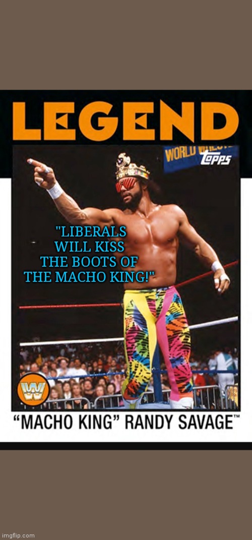 "LIBERALS WILL KISS THE BOOTS OF THE MACHO KING!" | made w/ Imgflip meme maker