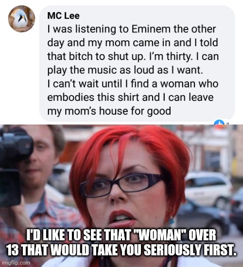 I'D LIKE TO SEE THAT "WOMAN" OVER 13 THAT WOULD TAKE YOU SERIOUSLY FIRST. | image tagged in angry feminist,facebook | made w/ Imgflip meme maker