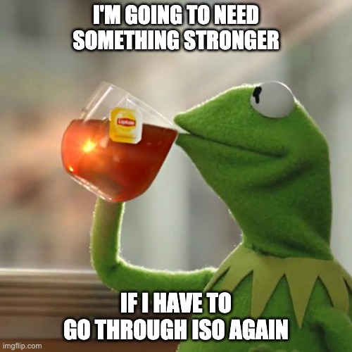 Do it again | I'M GOING TO NEED SOMETHING STRONGER; IF I HAVE TO GO THROUGH ISO AGAIN | image tagged in memes,but that's none of my business,kermit the frog | made w/ Imgflip meme maker