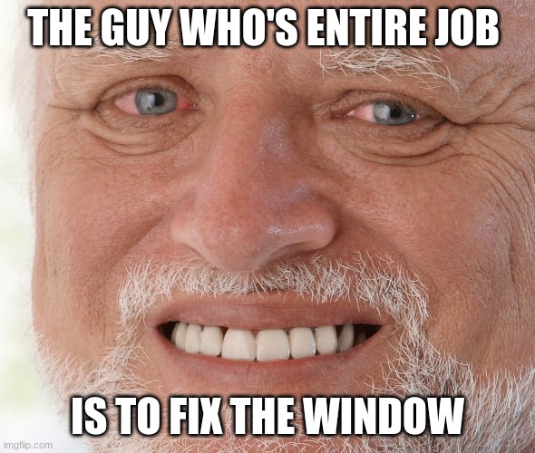 Hide the Pain Harold | THE GUY WHO'S ENTIRE JOB IS TO FIX THE WINDOW | image tagged in hide the pain harold | made w/ Imgflip meme maker