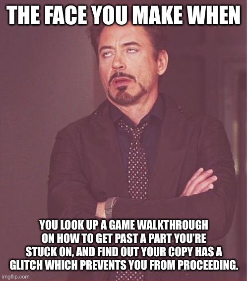 Face You Make Robert Downey Jr | THE FACE YOU MAKE WHEN; YOU LOOK UP A GAME WALKTHROUGH ON HOW TO GET PAST A PART YOU’RE STUCK ON, AND FIND OUT YOUR COPY HAS A GLITCH WHICH PREVENTS YOU FROM PROCEEDING. | image tagged in memes,face you make robert downey jr | made w/ Imgflip meme maker