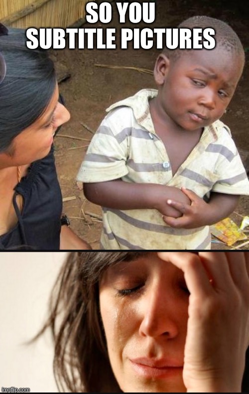 SO YOU SUBTITLE PICTURES | image tagged in memes,third world skeptical kid,1st world reverse | made w/ Imgflip meme maker