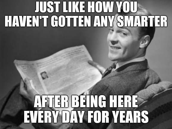 50's newspaper | JUST LIKE HOW YOU HAVEN'T GOTTEN ANY SMARTER AFTER BEING HERE EVERY DAY FOR YEARS | image tagged in 50's newspaper | made w/ Imgflip meme maker